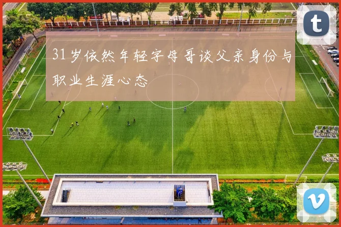 31岁依然年轻字母哥谈父亲身份与职业生涯心态