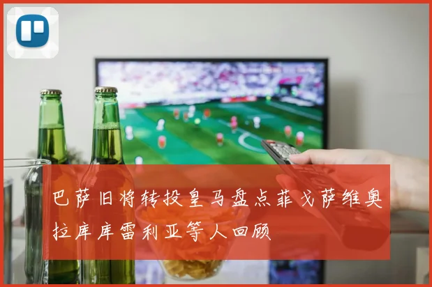 巴萨旧将转投皇马盘点菲戈萨维奥拉库库雷利亚等人回顾