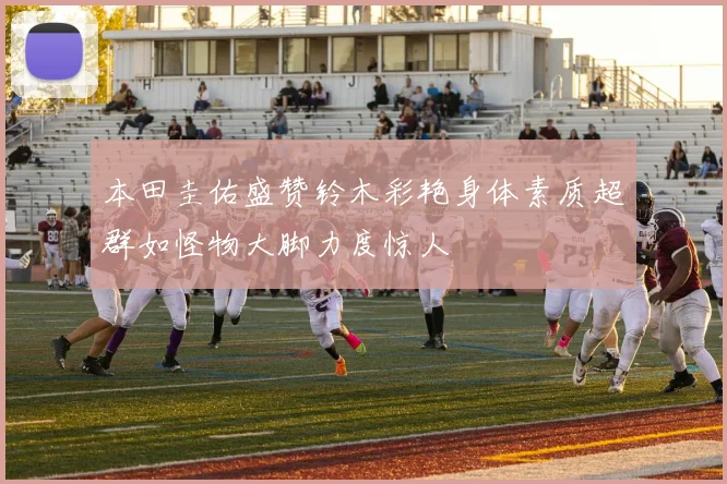 本田圭佑盛赞铃木彩艳身体素质超群如怪物大脚力度惊人