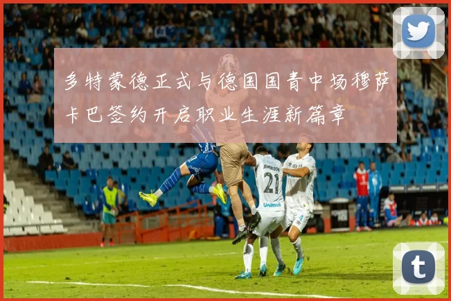 多特蒙德正式与德国国青中场穆萨卡巴签约开启职业生涯新篇章