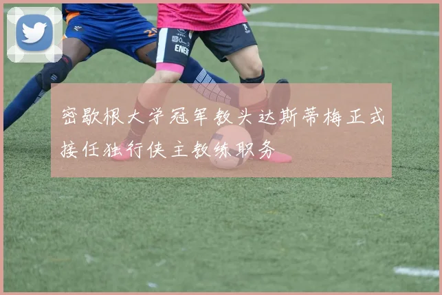 密歇根大学冠军教头达斯蒂梅正式接任独行侠主教练职务