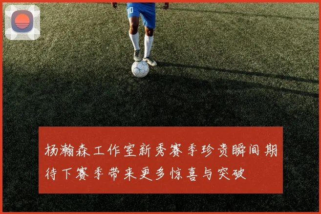 杨瀚森工作室新秀赛季珍贵瞬间期待下赛季带来更多惊喜与突破