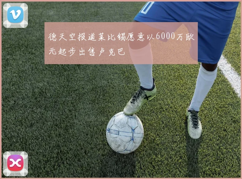 德天空报道莱比锡愿意以6000万欧元起步出售卢克巴