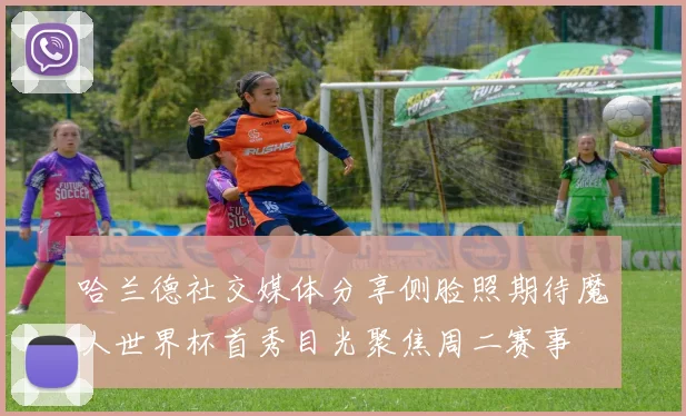 哈兰德社交媒体分享侧脸照期待魔人世界杯首秀目光聚焦周二赛事