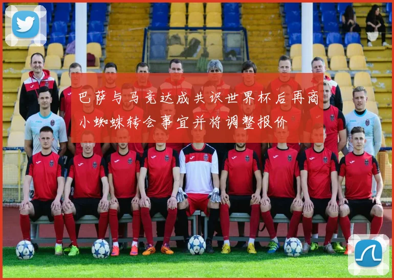 巴萨与马竞达成共识世界杯后再商小蜘蛛转会事宜并将调整报价