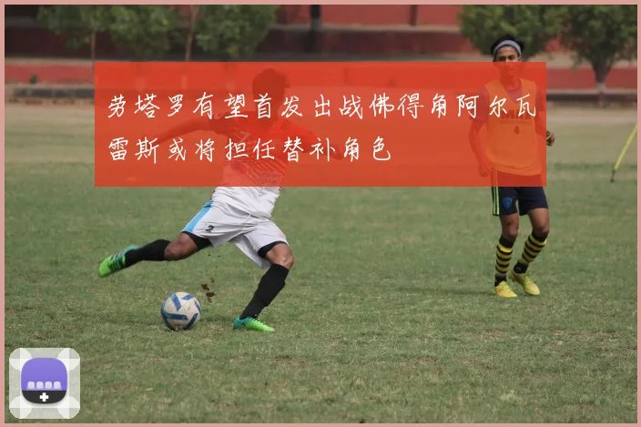 劳塔罗有望首发出战佛得角阿尔瓦雷斯或将担任替补角色