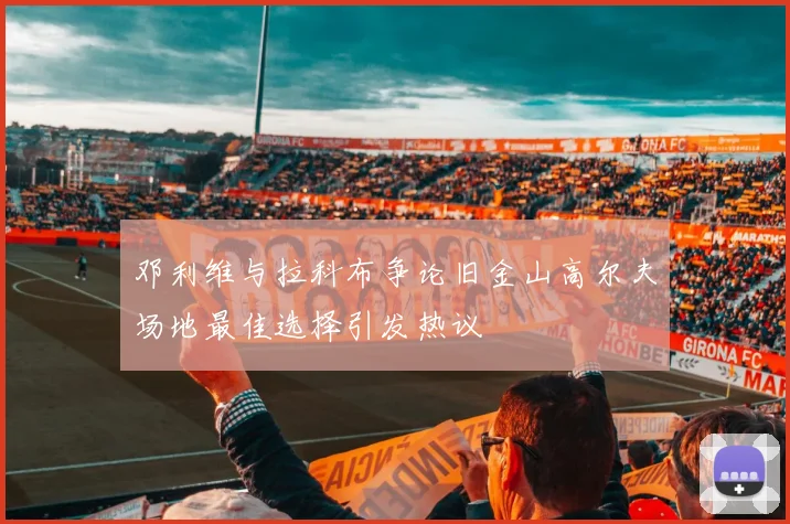 邓利维与拉科布争论旧金山高尔夫场地最佳选择引发热议