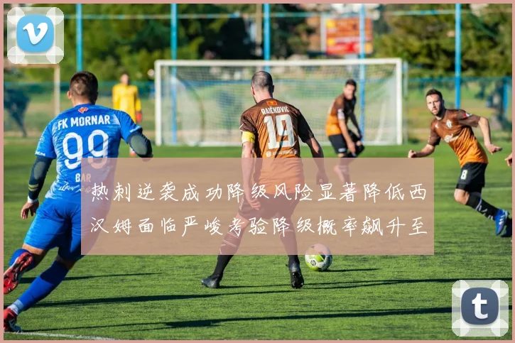 热刺逆袭成功降级风险显著降低西汉姆面临严峻考验降级概率飙升至77