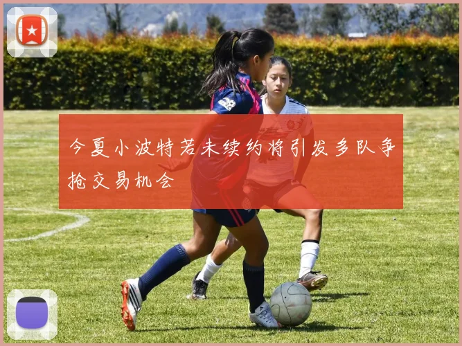 今夏小波特若未续约将引发多队争抢交易机会