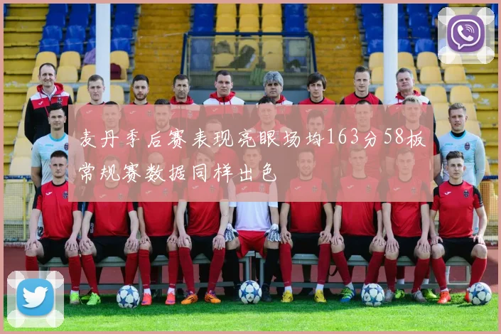 麦丹季后赛表现亮眼场均163分58板常规赛数据同样出色