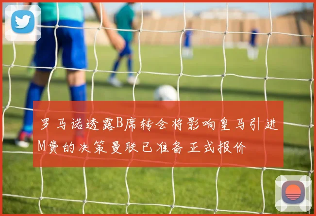 罗马诺透露B席转会将影响皇马引进M费的决策曼联已准备正式报价
