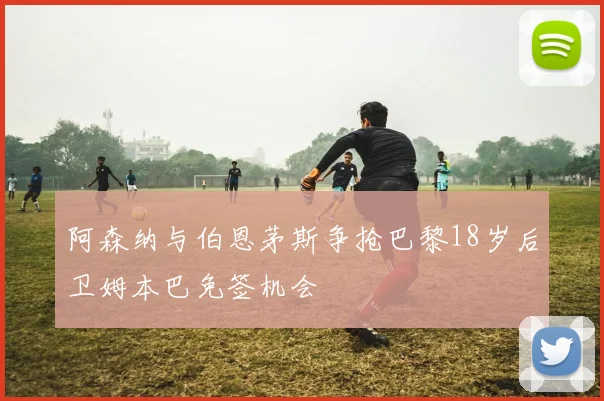 阿森纳与伯恩茅斯争抢巴黎18岁后卫姆本巴免签机会
