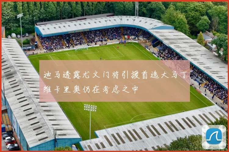迪马透露尤文门将引援首选大马丁维卡里奥仍在考虑之中