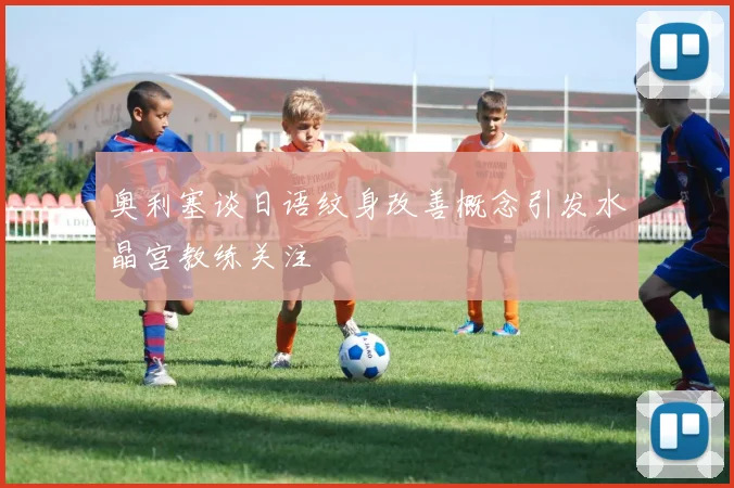 奥利塞谈日语纹身改善概念引发水晶宫教练关注